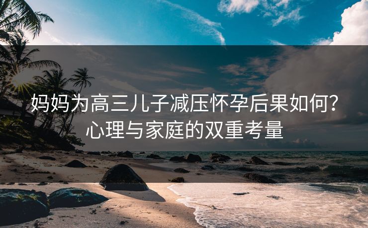 妈妈为高三儿子减压怀孕后果如何？心理与家庭的双重考量