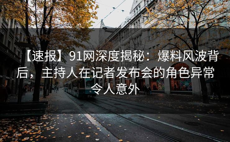 【速报】91网深度揭秘:爆料风波背后,主持人在记者发布会的角色异常令人意外 【速报】91网深度揭秘:爆料风波背后,主持人在记者发布会的角色异常令人意外