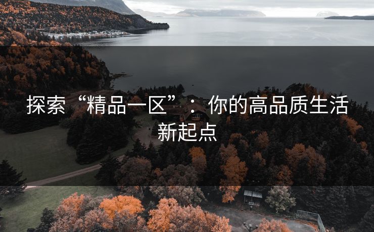 探索“精品一区”:你的高品质生活新起点 探索“精品一区”:你的高品质生活新起点