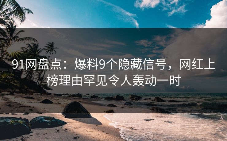 91网盘点:爆料9个隐藏信号,网红上榜理由罕见令人轰动一时 91网盘点:爆料9个隐藏信号,网红上榜理由罕见令人轰动一时