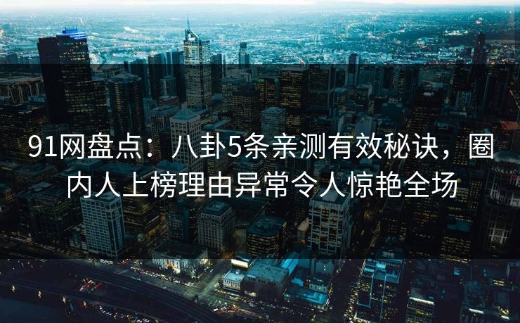 91网盘点：八卦5条亲测有效秘诀，圈内人上榜理由异常令人惊艳全场