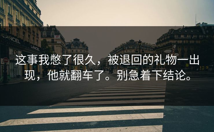 这事我憋了很久,被退回的礼物一出现,他就翻车了。别急着下结论。 这事我憋了很久,被退回的礼物一出现,他就翻车了。别急着下结论。