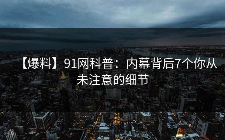 【爆料】91网科普:内幕背后7个你从未注意的细节 【爆料】91网科普:内幕背后7个你从未注意的细节