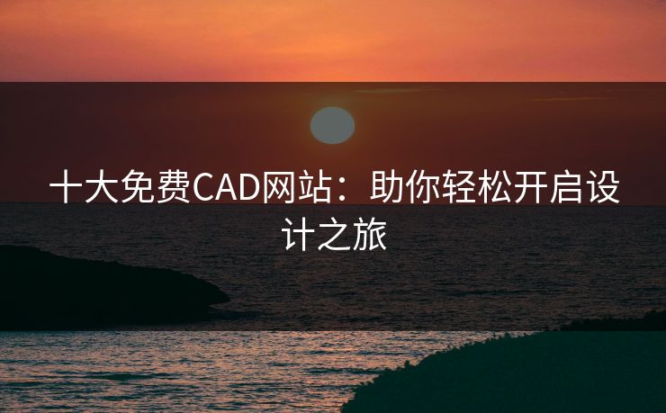 十大免费CAD网站：助你轻松开启设计之旅