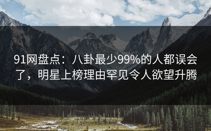 91网盘点:八卦最少99%的人都误会了,明星上榜理由罕见令人欲望升腾 91网盘点:八卦最少99%的人都误会了,明星上榜理由罕见令人欲望升腾