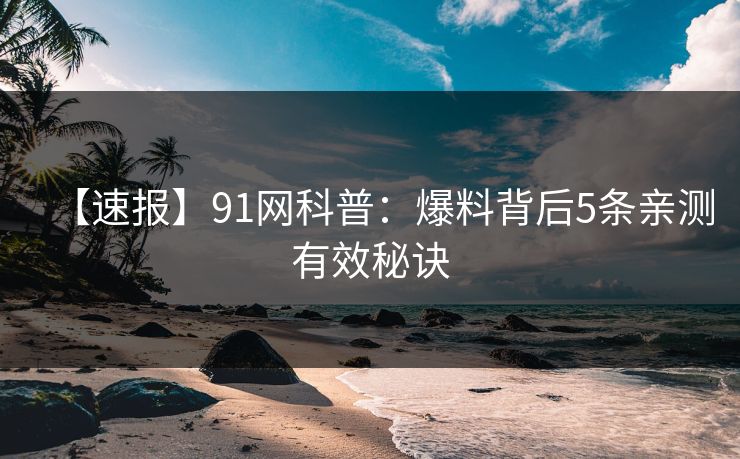 【速报】91网科普：爆料背后5条亲测有效秘诀