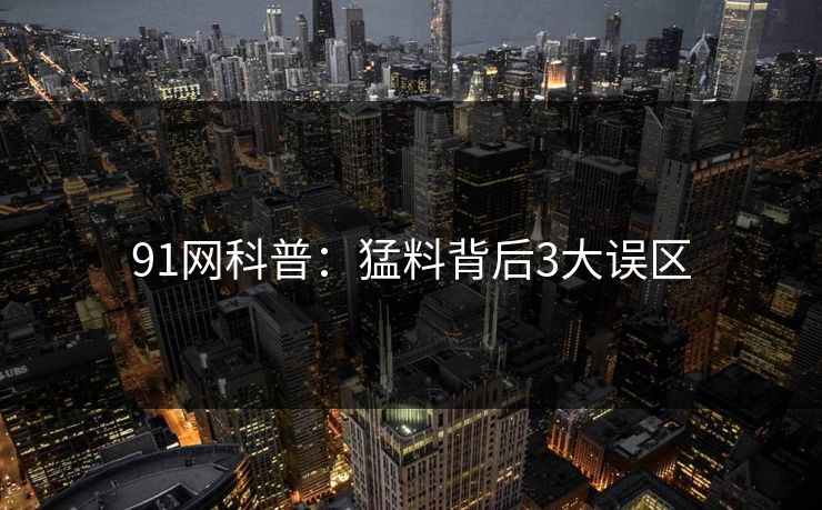 91网科普：猛料背后3大误区