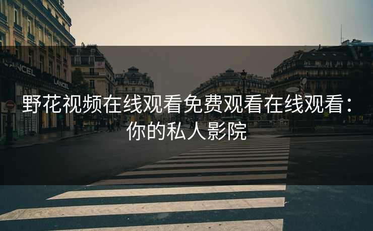 野花视频在线观看免费观看在线观看:你的私人影院 野花视频在线观看免费观看在线观看:你的私人影院