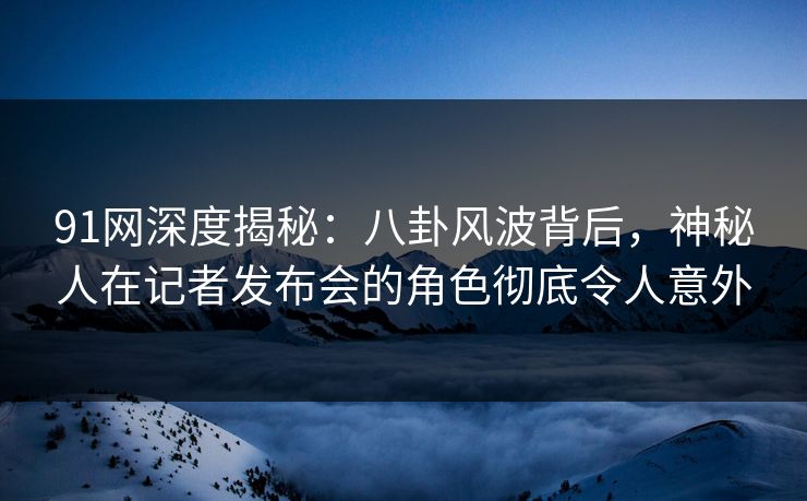 91网深度揭秘:八卦风波背后,神秘人在记者发布会的角色彻底令人意外 91网深度揭秘:八卦风波背后,神秘人在记者发布会的角色彻底令人意外