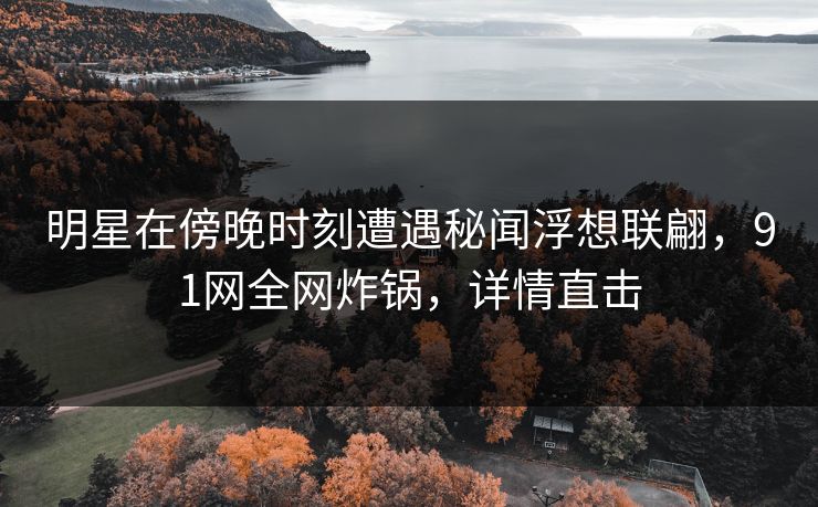 明星在傍晚时刻遭遇秘闻浮想联翩,91网全网炸锅,详情直击 明星在傍晚时刻遭遇秘闻浮想联翩,91网全网炸锅,详情直击