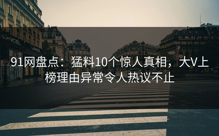 91网盘点:猛料10个惊人真相,大V上榜理由异常令人热议不止 91网盘点:猛料10个惊人真相,大V上榜理由异常令人热议不止