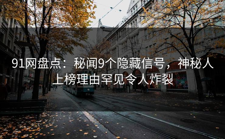 91网盘点:秘闻9个隐藏信号,神秘人上榜理由罕见令人炸裂 91网盘点:秘闻9个隐藏信号,神秘人上榜理由罕见令人炸裂