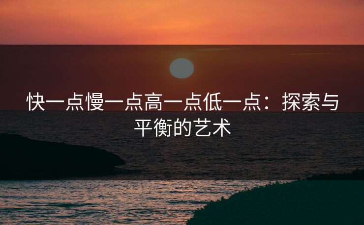 快一点慢一点高一点低一点:探索与平衡的艺术 快一点慢一点高一点低一点:探索与平衡的艺术