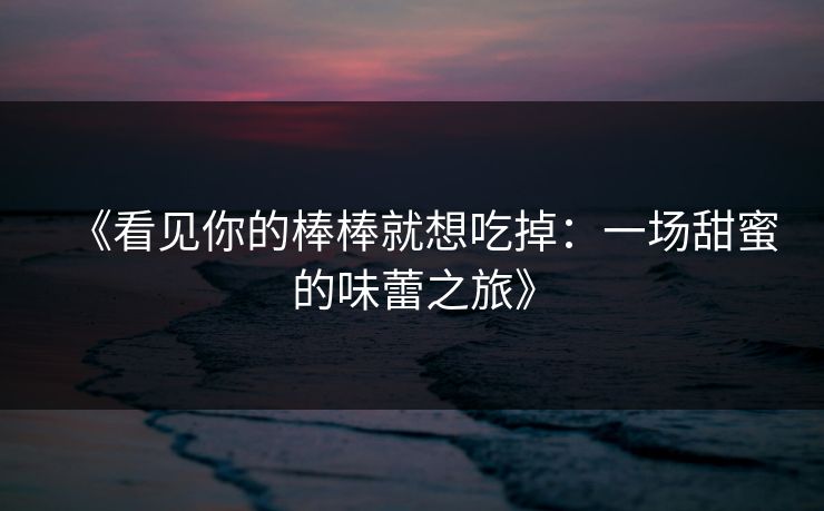 《看见你的棒棒就想吃掉:一场甜蜜的味蕾之旅》 《看见你的棒棒就想吃掉:一场甜蜜的味蕾之旅》