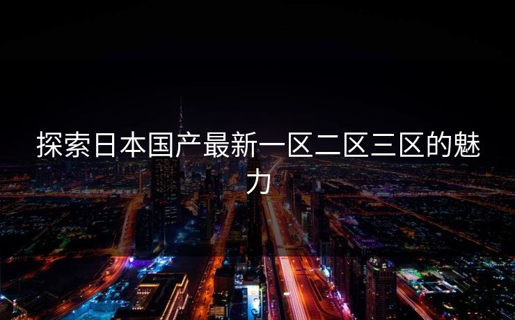 探索日本国产最新一区二区三区的魅力 探索日本国产最新一区二区三区的魅力