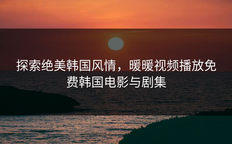 探索绝美韩国风情,暖暖视频播放免费韩国电影与剧集 探索绝美韩国风情,暖暖视频播放免费韩国电影与剧集