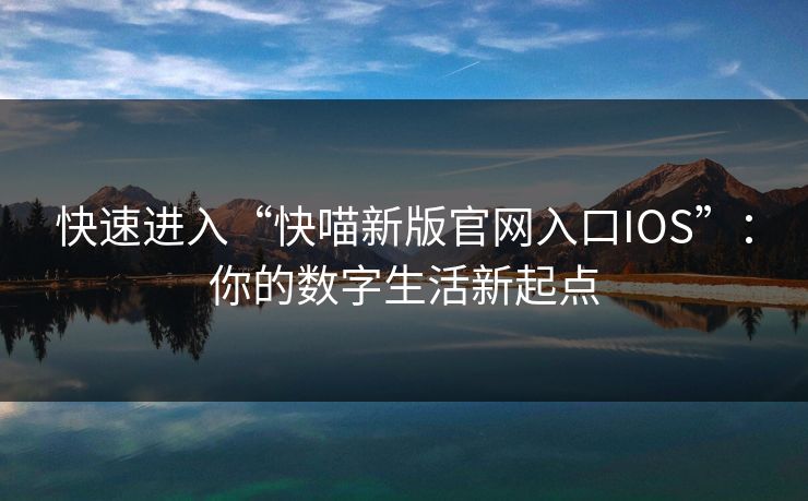 快速进入“快喵新版官网入口IOS”:你的数字生活新起点 快速进入“快喵新版官网入口IOS”:你的数字生活新起点