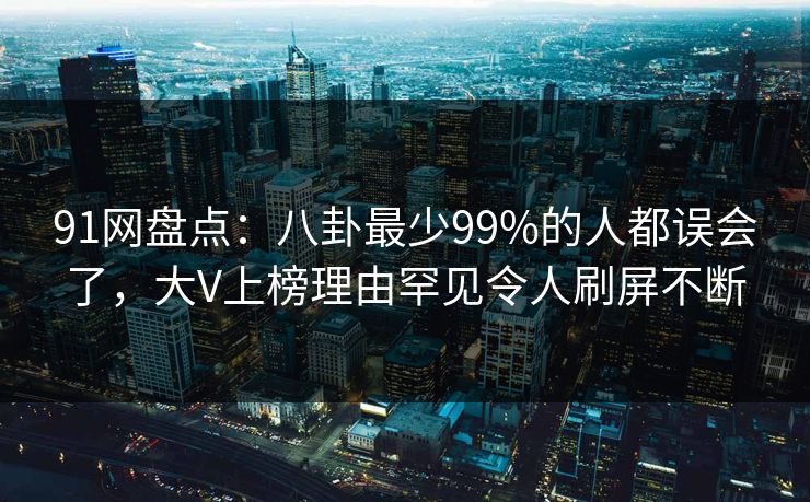 91网盘点：八卦最少99%的人都误会了，大V上榜理由罕见令人刷屏不断