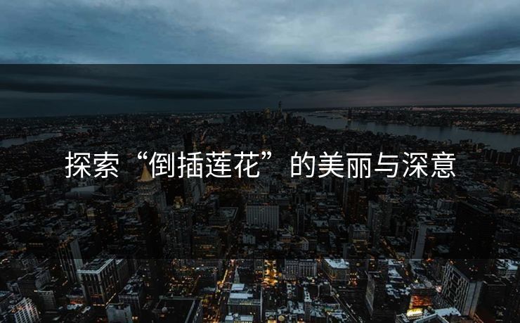探索“倒插莲花”的美丽与深意 探索“倒插莲花”的美丽与深意