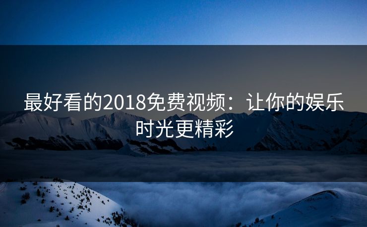 最好看的2018免费视频:让你的娱乐时光更精彩 最好看的2018免费视频:让你的娱乐时光更精彩