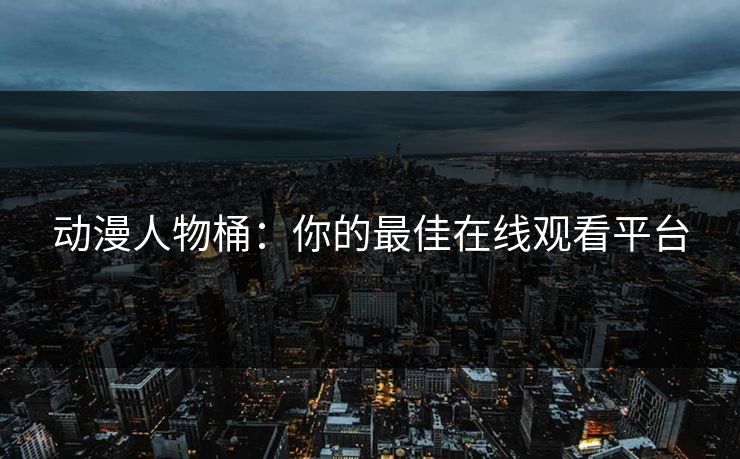动漫人物桶:你的最佳在线观看平台 动漫人物桶:你的最佳在线观看平台