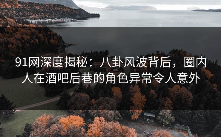 91网深度揭秘:八卦风波背后,圈内人在酒吧后巷的角色异常令人意外 91网深度揭秘:八卦风波背后,圈内人在酒吧后巷的角色异常令人意外