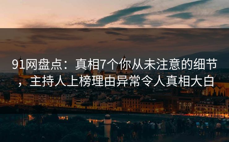 91网盘点：真相7个你从未注意的细节，主持人上榜理由异常令人真相大白