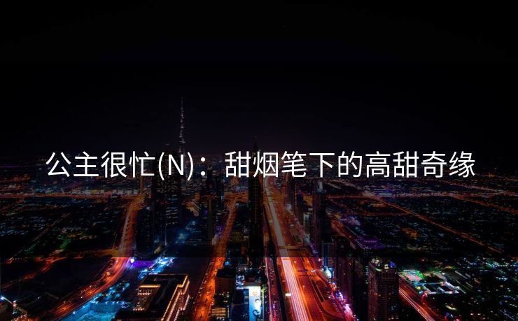 公主很忙(N)：甜烟笔下的高甜奇缘