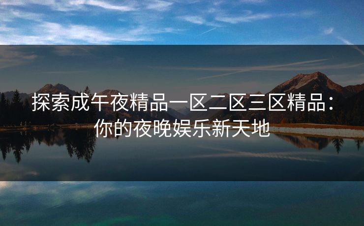 探索成午夜精品一区二区三区精品:你的夜晚娱乐新天地 探索成午夜精品一区二区三区精品:你的夜晚娱乐新天地