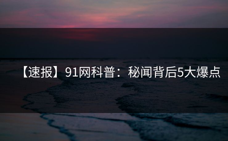 【速报】91网科普:秘闻背后5大爆点 【速报】91网科普:秘闻背后5大爆点