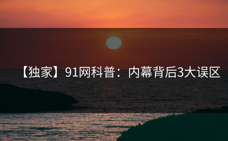 【独家】91网科普：内幕背后3大误区