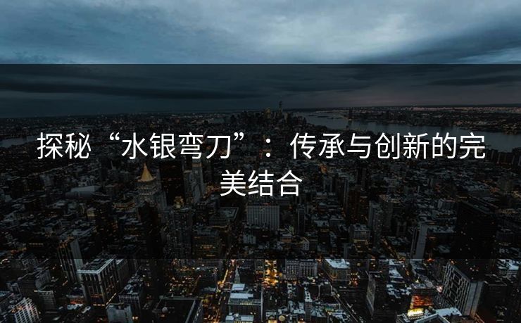 探秘“水银弯刀”:传承与创新的完美结合 探秘“水银弯刀”:传承与创新的完美结合