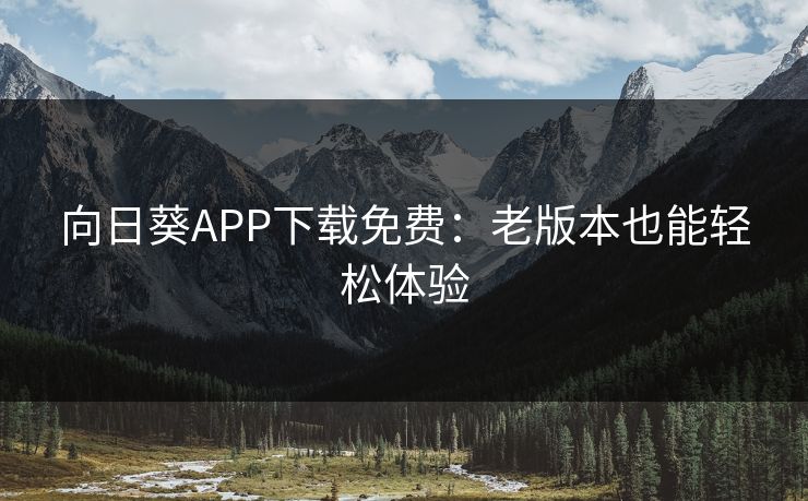 向日葵APP下载免费:老版本也能轻松体验 向日葵APP下载免费:老版本也能轻松体验
