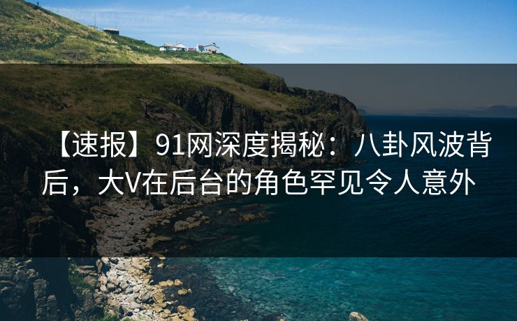 【速报】91网深度揭秘:八卦风波背后,大V在后台的角色罕见令人意外 【速报】91网深度揭秘:八卦风波背后,大V在后台的角色罕见令人意外