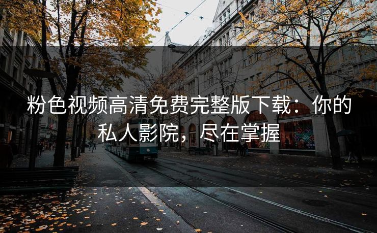 粉色视频高清免费完整版下载:你的私人影院,尽在掌握 粉色视频高清免费完整版下载:你的私人影院,尽在掌握