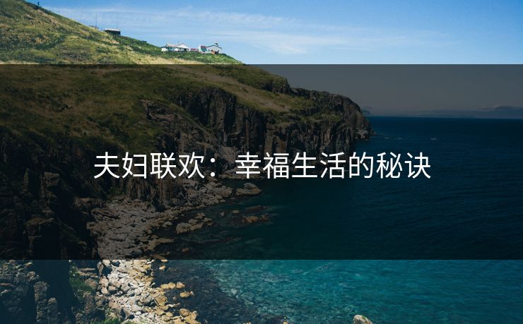 夫妇联欢:幸福生活的秘诀 夫妇联欢:幸福生活的秘诀