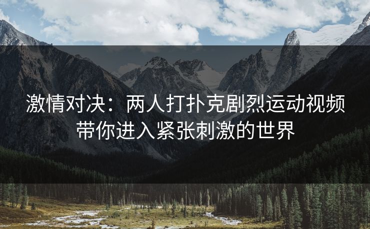 激情对决:两人打扑克剧烈运动视频带你进入紧张刺激的世界 激情对决:两人打扑克剧烈运动视频带你进入紧张刺激的世界