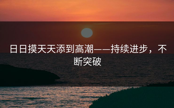 日日摸天天添到高潮——持续进步，不断突破