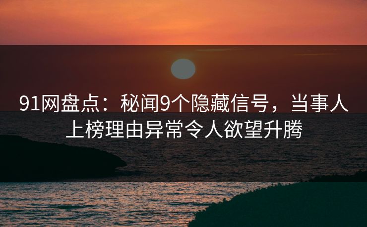 91网盘点：秘闻9个隐藏信号，当事人上榜理由异常令人欲望升腾