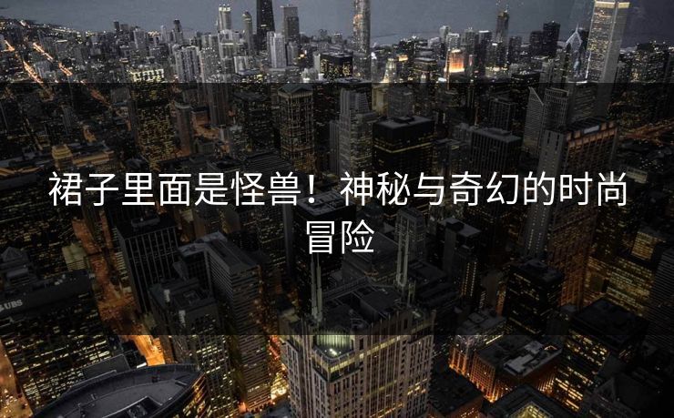 裙子里面是怪兽!神秘与奇幻的时尚冒险 裙子里面是怪兽!神秘与奇幻的时尚冒险