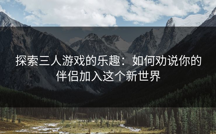 探索三人游戏的乐趣:如何劝说你的伴侣加入这个新世界 探索三人游戏的乐趣:如何劝说你的伴侣加入这个新世界