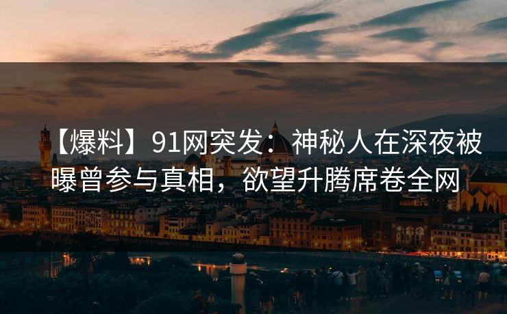 【爆料】91网突发:神秘人在深夜被曝曾参与真相,欲望升腾席卷全网 【爆料】91网突发:神秘人在深夜被曝曾参与真相,欲望升腾席卷全网