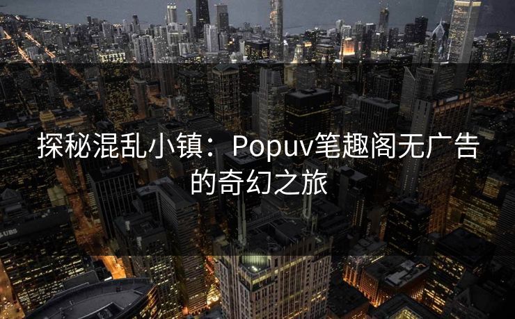 探秘混乱小镇：Popuv笔趣阁无广告的奇幻之旅
