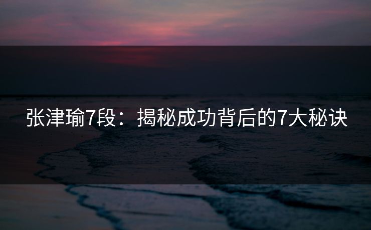 张津瑜7段：揭秘成功背后的7大秘诀
