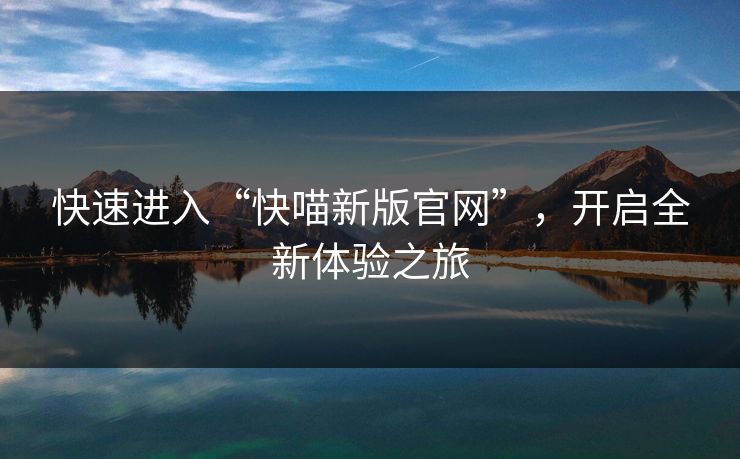 快速进入“快喵新版官网”,开启全新体验之旅 快速进入“快喵新版官网”,开启全新体验之旅