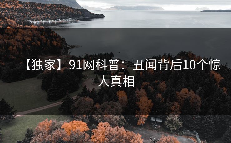 【独家】91网科普:丑闻背后10个惊人真相 【独家】91网科普:丑闻背后10个惊人真相