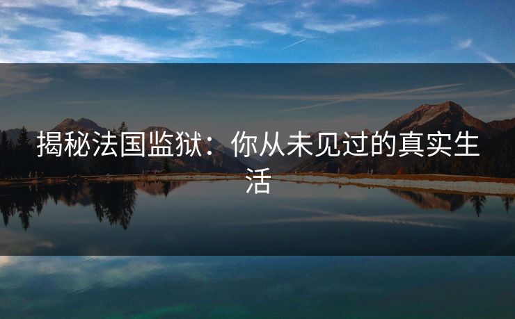 揭秘法国监狱:你从未见过的真实生活 揭秘法国监狱:你从未见过的真实生活