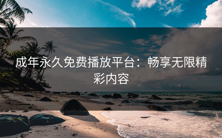成年永久免费播放平台:畅享无限精彩内容 成年永久免费播放平台:畅享无限精彩内容