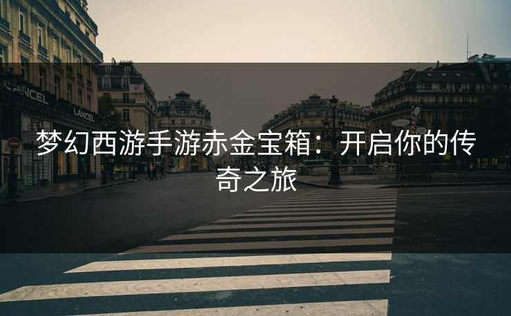 梦幻西游手游赤金宝箱：开启你的传奇之旅