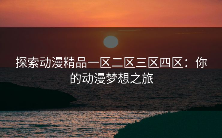 探索动漫精品一区二区三区四区:你的动漫梦想之旅 探索动漫精品一区二区三区四区:你的动漫梦想之旅